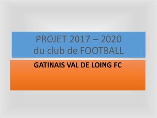 PROJET 2017 – 2020
du club de FOOTBALL
GATINAIS VAL DE LOING FC
 