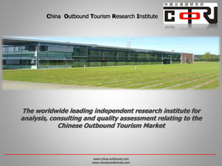China Outbound Tourism Research Institute




The worldwide leading independent research institute for
analysis, consulting and quality assessment relating to the
            Chinese Outbound Tourism Market



                        www.china-outbound.com
                        www.chinatraveltrends.com
 