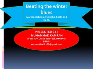 Beating the winter
blues
A presentation on Coughs, Colds and
the Flu
PRESENTED BY :
MUHAMMAD KAMRAN
(PRESTON UNIVERSITY ISLAMABAD)
E-Mail:
kamranalisahir786@gmail.com
 