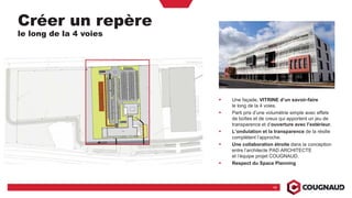 18
Créer un repère
le long de la 4 voies
Une façade, VITRINE d’un savoir-faire
le long de la 4 voies.
Parti pris d’une volumétrie simple avec effets
de boîtes et de creux qui apportent un jeu de
transparence et d’ouverture avec l’extérieur.
L’ondulation et la transparence de la résille
complètent l’approche.
Une collaboration étroite dans la conception
entre l’architecte PAD ARCHITECTE
et l’équipe projet COUGNAUD.
Respect du Space Planning
 
