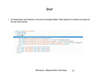 Microcom - Meetup Odoo Technique
Bref
• Si l’expression est évaluée à vrai pour la rangée traitée, Odoo ajoute une classe css ayant le
format: text-{name}
12
 