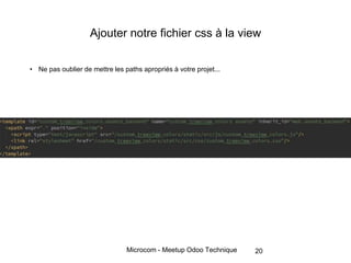 Microcom - Meetup Odoo Technique
Ajouter notre fichier css à la view
• Ne pas oublier de mettre les paths apropriés à votre projet...
20
 
