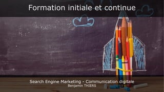 Formation initiale et continue
Search Engine Marketing - Communication digitale
Benjamin THIERS
 