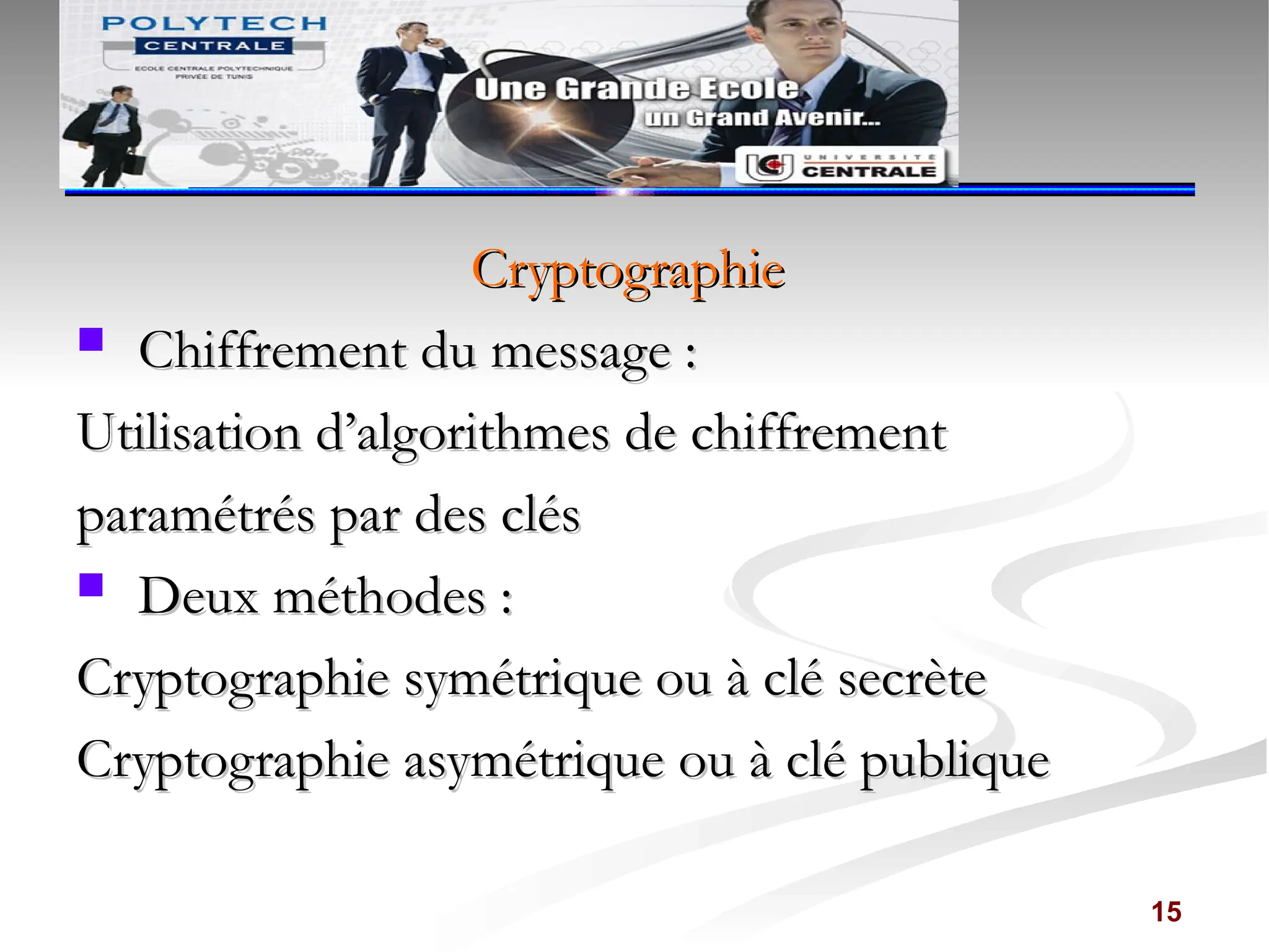 Cryptographie
Cryptographie
 Chiffrement du message :
Chiffrement du message :
Utilisation d’algorithmes de chiffrement
Utilisation d’algorithmes de chiffrement
paramétrés par des clés
paramétrés par des clés
 Deux méthodes :
Deux méthodes :
Cryptographie symétrique ou à clé secrète
Cryptographie symétrique ou à clé secrète
Cryptographie asymétrique ou à clé publique
Cryptographie asymétrique ou à clé publique
15
 