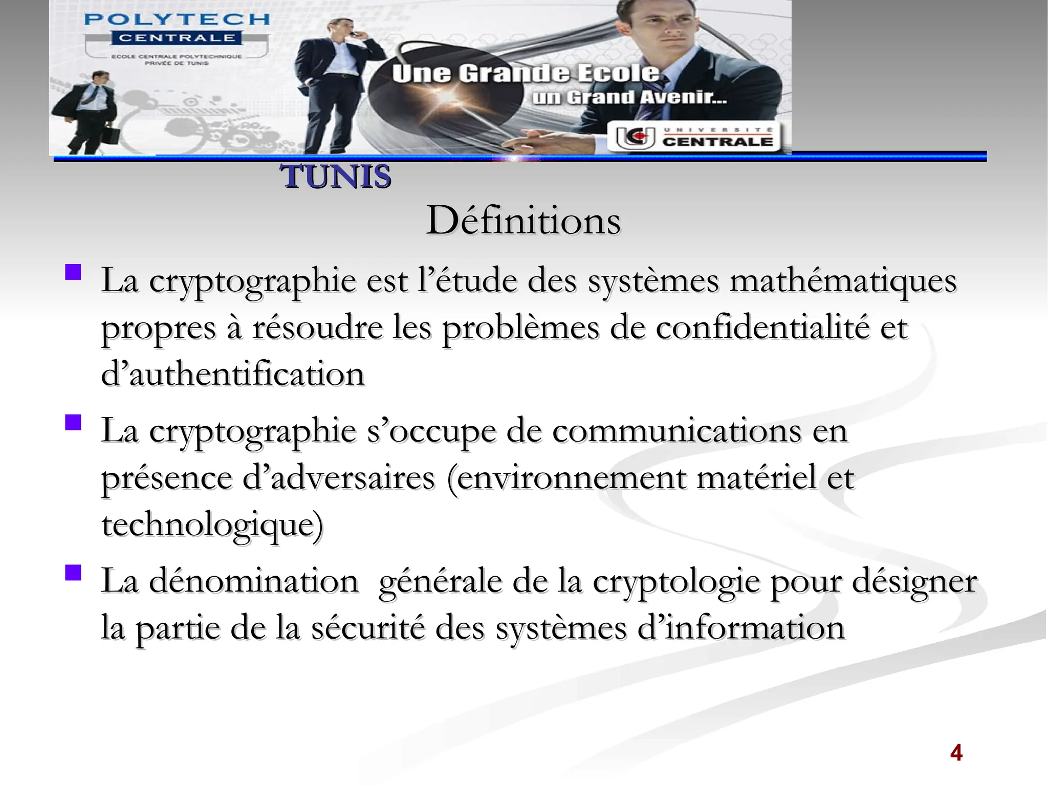 Définitions
Définitions
 La cryptographie est l’étude des systèmes mathématiques
La cryptographie est l’étude des systèmes mathématiques
propres à résoudre les problèmes de confidentialité et
propres à résoudre les problèmes de confidentialité et
d’authentification
d’authentification
 La cryptographie s’occupe de communications en
La cryptographie s’occupe de communications en
présence d’adversaires (environnement matériel et
présence d’adversaires (environnement matériel et
technologique)
technologique)
 La dénomination générale de la cryptologie pour désigner
La dénomination générale de la cryptologie pour désigner
la partie de la sécurité des systèmes d’information
la partie de la sécurité des systèmes d’information
4
‫بتونس‬ ‫للمهندسين‬ ‫الوطنية‬ ‫المدرسة‬
‫بتونس‬ ‫للمهندسين‬ ‫الوطنية‬ ‫المدرسة‬
ÉCOLE NATIONALE
ÉCOLE NATIONALE
D’INGÉNIEURS DE
D’INGÉNIEURS DE
TUNIS
TUNIS
 