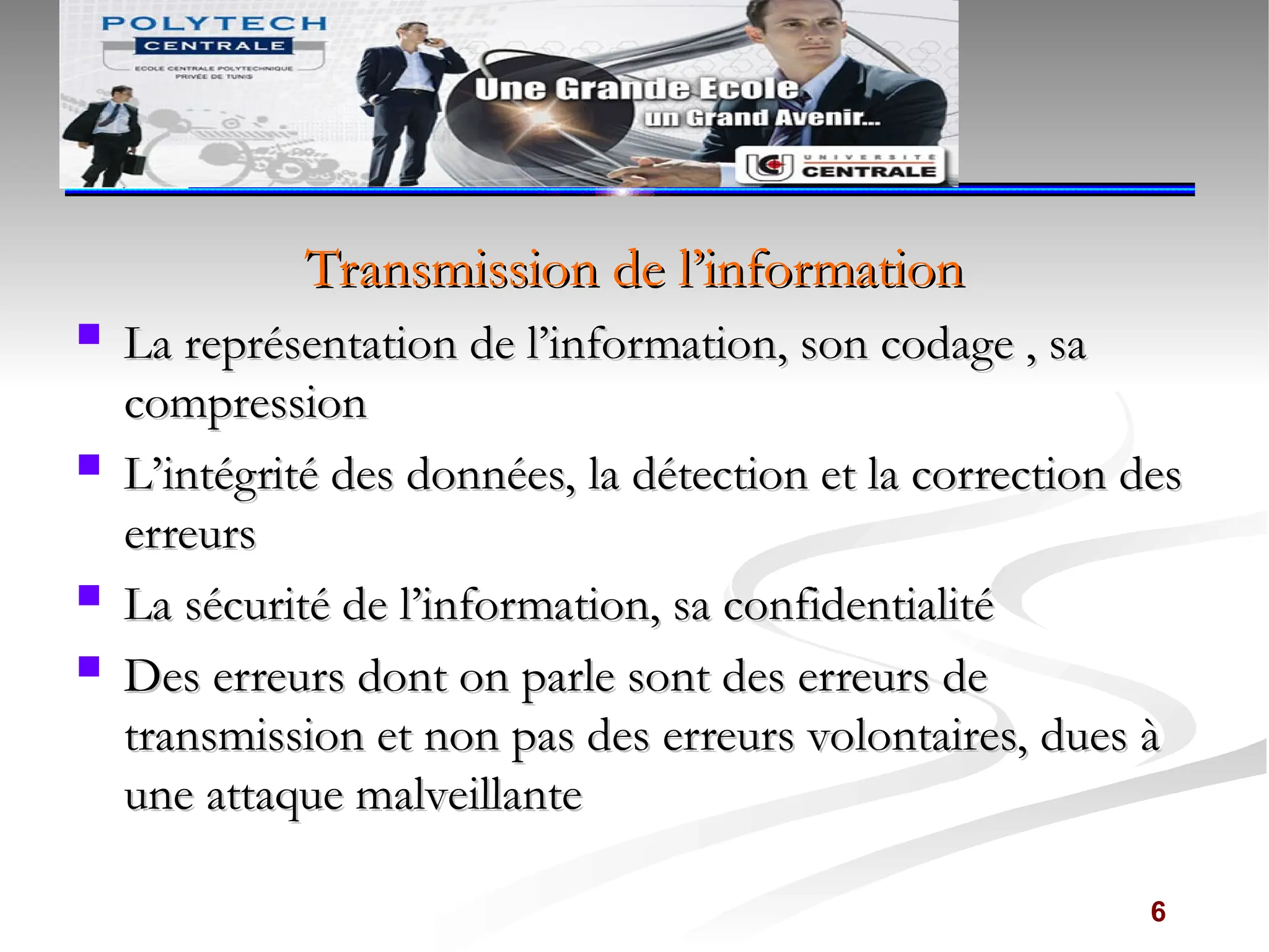 Transmission de l’information
Transmission de l’information
 La représentation de l’information, son codage , sa
La représentation de l’information, son codage , sa
compression
compression
 L’intégrité des données, la détection et la correction des
L’intégrité des données, la détection et la correction des
erreurs
erreurs
 La sécurité de l’information, sa confidentialité
La sécurité de l’information, sa confidentialité
 Des erreurs dont on parle sont des erreurs de
Des erreurs dont on parle sont des erreurs de
transmission et non pas des erreurs volontaires, dues à
transmission et non pas des erreurs volontaires, dues à
une attaque malveillante
une attaque malveillante
6
‫بتونس‬ ‫للمهندسين‬ ‫الوطنية‬ ‫المدرسة‬
‫بتونس‬ ‫للمهندسين‬ ‫الوطنية‬ ‫المدرسة‬
 