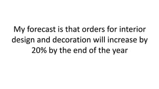 My forecast is that orders for interior
design and decoration will increase by
20% by the end of the year
 