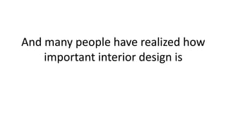And many people have realized how
important interior design is
 