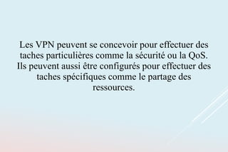Les VPN peuvent se concevoir pour effectuer des
taches particulières comme la sécurité ou la QoS.
Ils peuvent aussi être configurés pour effectuer des
taches spécifiques comme le partage des
ressources.
 