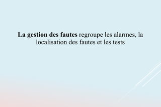 La gestion des fautes regroupe les alarmes, la
localisation des fautes et les tests
 