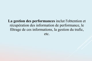 La gestion des performances inclut l'obtention et
récupération des information de performance, le
filtrage de ces informations, la gestion du trafic,
etc.
 