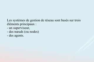 Les systèmes de gestion de réseau sont basés sur trois
éléments principaux :
- un superviseur,
- des nœuds (ou nodes)
- des agents.
 