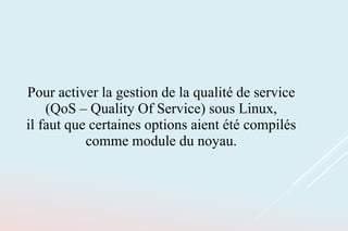 Pour activer la gestion de la qualité de service
(QoS – Quality Of Service) sous Linux,
il faut que certaines options aient été compilés
comme module du noyau.
 