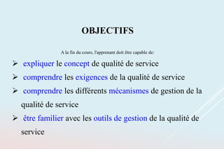 OBJECTIFS
A la fin du cours, l'apprenant doit être capable de:
 expliquer le concept de qualité de service
 comprendre les exigences de la qualité de service
 comprendre les différents mécanismes de gestion de la
qualité de service
 être familier avec les outils de gestion de la qualité de
service
 