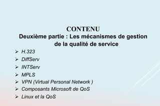 CONTENU
Deuxième partie : Les mécanismes de gestion
de la qualité de service
 H.323
 DiffServ
 INTServ
 MPLS
 VPN (Virtual Personal Network )
 Composants Microsoft de QoS
 Linux et la QoS
 