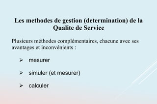 Les methodes de gestion (determination) de la
Qualite de Service
Plusieurs méthodes complémentaires, chacune avec ses
avantages et inconvénients :
 mesurer
 simuler (et mesurer)
 calculer
 