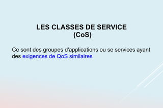 LES CLASSES DE SERVICE
(CoS)
Ce sont des groupes d'applications ou se services ayant
des exigences de QoS similaires
 