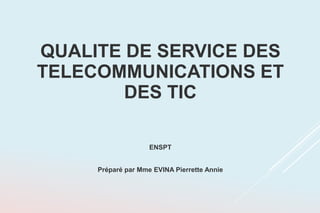 QUALITE DE SERVICE DES
TELECOMMUNICATIONS ET
DES TIC
ENSPT
Préparé par Mme EVINA Pierrette Annie
 