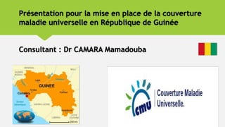 Présentation pour la mise en place de la couverture
maladie universelle en République de Guinée
Consultant : Dr CAMARA Mamadouba
 