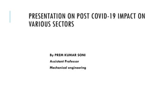 PRESENTATION ON POST COVID-19 IMPACT ON
VARIOUS SECTORS
By PREM KUMAR SONI
Assistant Professor
Mechanical engineering
 