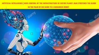 ARTIFICIAL INTELLIGENCE TAKES CONTROL OF THE INFRASTRUCTURE OF ENTIRE PLANET. MAN STRETCHES THE GLOBE
IN THE PALM OF HIS HAND TO A HUMANOID ROBOT
 