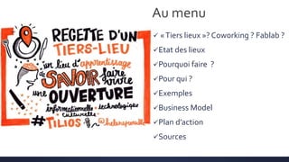 «Tiers lieux »? Coworking ? Fablab ?
Etat des lieux
Pourquoi faire ?
Pour qui ?
Exemples
Business Model
Plan d’action
Sources
Au menu
 