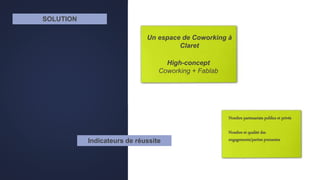 SOLUTION
Un espace de Coworking à
Claret
High-concept
Coworking + Fablab
Nombre partenariats publics et privés
Nombre et qualité des
engagements/parties prenantesIndicateurs de réussite
 