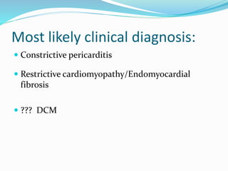 Most likely clinical diagnosis:
 Constrictive pericarditis
 Restrictive cardiomyopathy/Endomyocardial
fibrosis
 ??? DCM
 