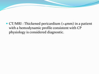 CT/MRI : Thickened pericardium (>4mm) in a patient
with a hemodynamic profile consistent with CP
physiology is considered diagnostic.
 