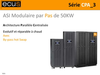 ASI Modulaire par Pas de 50KW
V2.6
Série CPA_3
Architecture Parallèle Centralisée
Evolutif et réparable à chaud
Avec
By-pass hot Swap
 