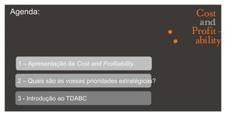 Agenda:1 – Apresentação da Cost and Profitability2 – Quais são as vossas prioridades estratégicas?3 - Introdução ao TDABC