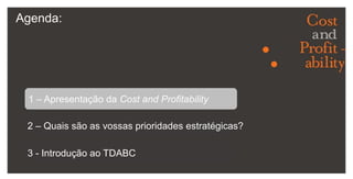 Agenda:1 – Apresentação da Cost and Profitability2 – Quais são as vossas prioridades estratégicas?3 - Introdução ao TDABC