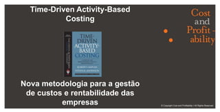 Time-Driven Activity-Based Costing  (TDABC)  Nova metodologia para a gestão de custos e rentabilidade das empresas © Copyright Cost and Profitability I All Rights Reserved 