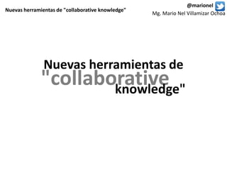 Mg. Mario Nel Villamizar Ochoa
@marionel
Nuevas herramientas de "collaborative knowledge"
Nuevas herramientas de
"collaborativeknowledge"
 