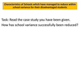 Action ideas for 2017
Task: Read the case study you have been given.
How has school variance successfully been reduced?
Characteristics of Schools which have managed to reduce within
school variance for their disadvantaged students
 