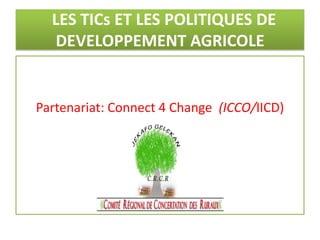 LES TICs ET LES POLITIQUES DE
DEVELOPPEMENT AGRICOLE

Partenariat: Connect 4 Change (ICCO/IICD)

 