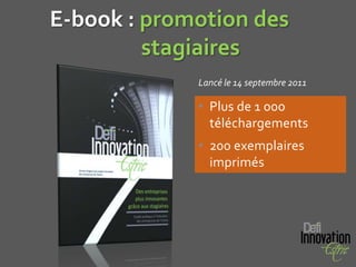 E-book : promotion des
         stagiaires
             Lancé le 14 septembre 2011

             • Plus de 1 000
               téléchargements
             • 200 exemplaires
               imprimés
 
