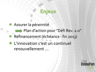 Enjeux

 Assurer la pérennité
       Plan d‘action pour "Défi Rev. 2.0"
 Refinancement (échéance : fin 2013)
 L’innovation c’est un continuel
  renouvellement ...
 