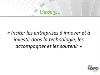 L’axe 3…


« Inciter les entreprises à innover et à
   investir dans la technologie, les
    accompagner et les soutenir »
 