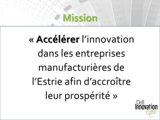 Mission

« Accélérer l’innovation
   dans les entreprises
   manufacturières de
 l’Estrie afin d’accroître
     leur prospérité »
 