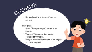 • Depend on the amount of matter
present.
Examples:
• Mass: The quantity of matter in an
object.
• Volume: The amount of space
occupied by matter.
• Length: The measurement of an object
from end to end.
EXTENSIVE
 