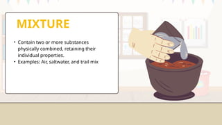 MIXTURE
• Contain two or more substances
physically combined, retaining their
individual properties.
• Examples: Air, saltwater, and trail mix
 