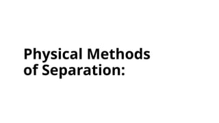 Physical Methods
of Separation:
 