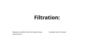 Separates insoluble solids from liquids using a
porous barrier.
Example: Sand from water.
Filtration:
 