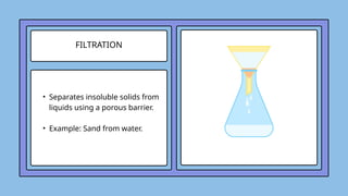 FILTRATION
• Separates insoluble solids from
liquids using a porous barrier.
• Example: Sand from water.
 