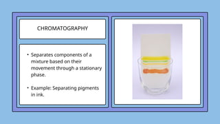 CHROMATOGRAPHY
• Separates components of a
mixture based on their
movement through a stationary
phase.
• Example: Separating pigments
in ink.
 
