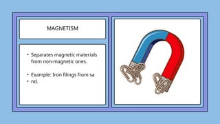 MAGNETISM
• Separates magnetic materials
from non-magnetic ones.
• Example: Iron filings from sa
• nd.
 