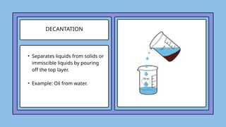 DECANTATION
• Separates liquids from solids or
immiscible liquids by pouring
off the top layer.
• Example: Oil from water.
 