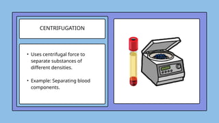 CENTRIFUGATION
• Uses centrifugal force to
separate substances of
different densities.
• Example: Separating blood
components.
 