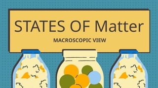 STATES OF Matter
MACROSCOPIC VIEW
 